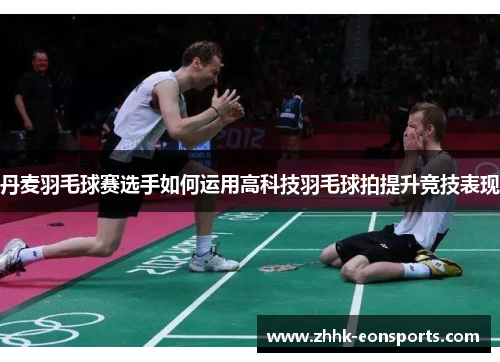 丹麦羽毛球赛选手如何运用高科技羽毛球拍提升竞技表现
