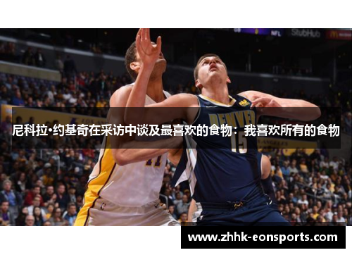 尼科拉·约基奇在采访中谈及最喜欢的食物：我喜欢所有的食物