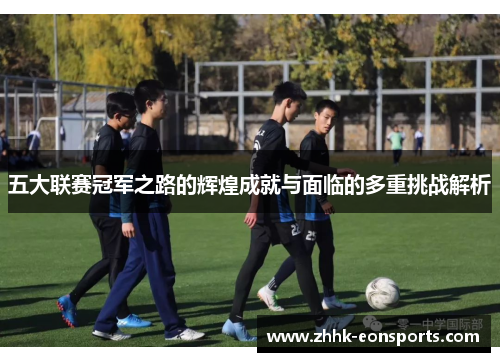 五大联赛冠军之路的辉煌成就与面临的多重挑战解析