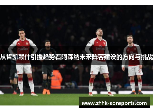 从哲凯赖什引援趋势看阿森纳未来阵容建设的方向与挑战