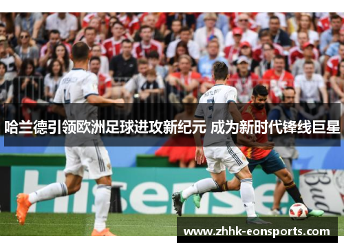 哈兰德引领欧洲足球进攻新纪元 成为新时代锋线巨星