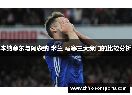 本纳赛尔与阿森纳 米兰 马赛三大豪门的比较分析