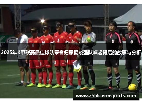 2025年K甲联赛最佳球队荣誉归属揭晓强队崛起背后的故事与分析