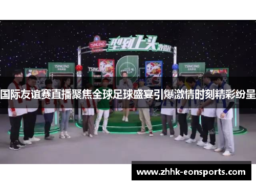 国际友谊赛直播聚焦全球足球盛宴引爆激情时刻精彩纷呈