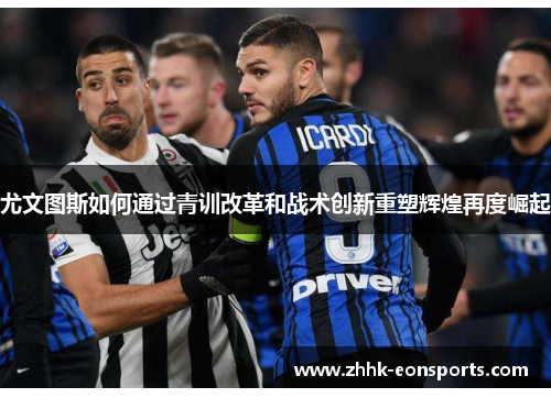 尤文图斯如何通过青训改革和战术创新重塑辉煌再度崛起