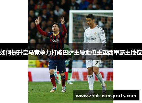 如何提升皇马竞争力打破巴萨主导地位重塑西甲霸主地位