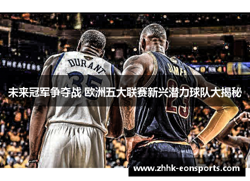 未来冠军争夺战 欧洲五大联赛新兴潜力球队大揭秘