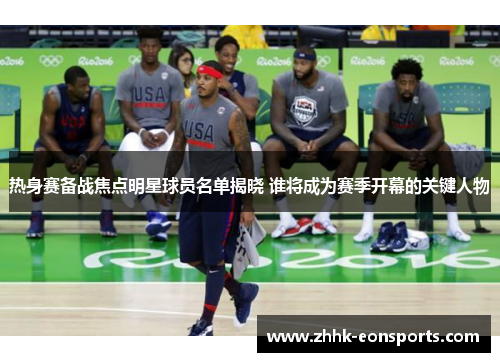 热身赛备战焦点明星球员名单揭晓 谁将成为赛季开幕的关键人物