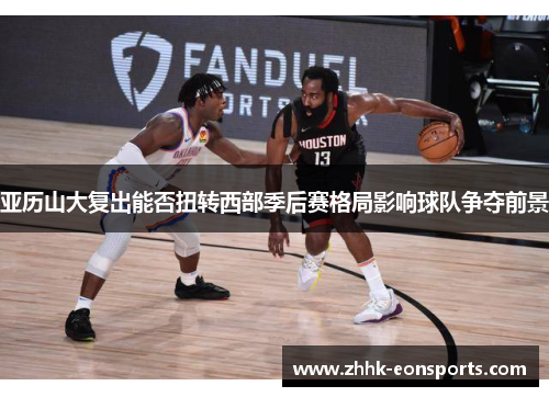 亚历山大复出能否扭转西部季后赛格局影响球队争夺前景