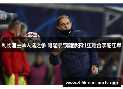 利物浦主帅人选之争 阿隆索与图赫尔谁更适合掌舵红军