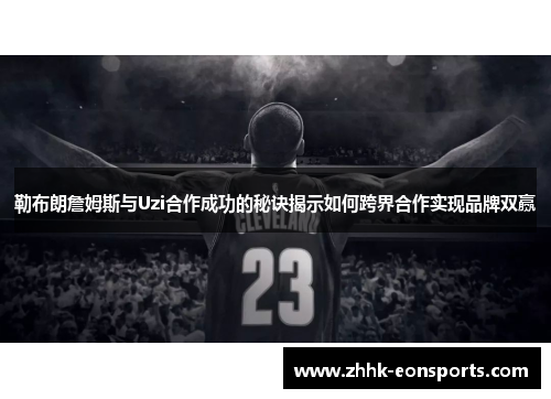 勒布朗詹姆斯与Uzi合作成功的秘诀揭示如何跨界合作实现品牌双赢