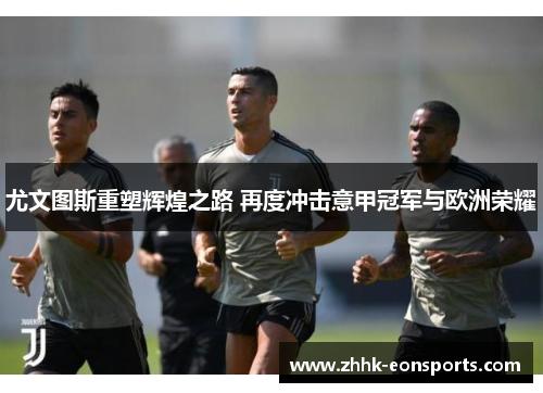 尤文图斯重塑辉煌之路 再度冲击意甲冠军与欧洲荣耀