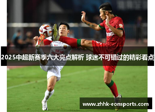 2025中超新赛季六大亮点解析 球迷不可错过的精彩看点