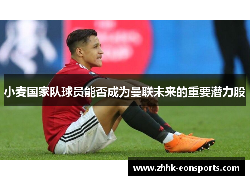 小麦国家队球员能否成为曼联未来的重要潜力股