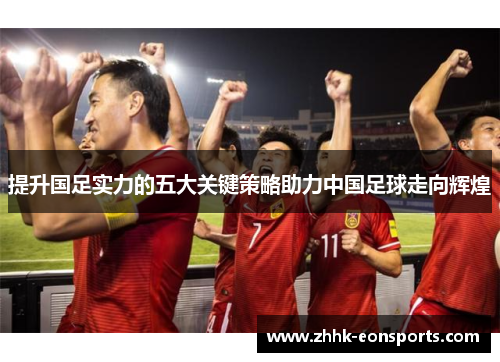 提升国足实力的五大关键策略助力中国足球走向辉煌