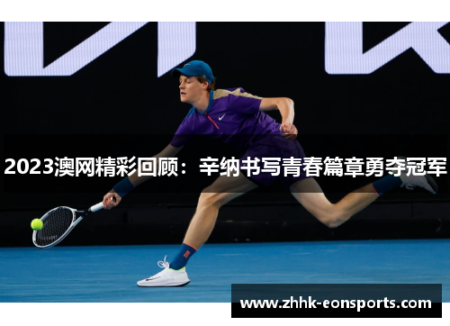 2023澳网精彩回顾：辛纳书写青春篇章勇夺冠军