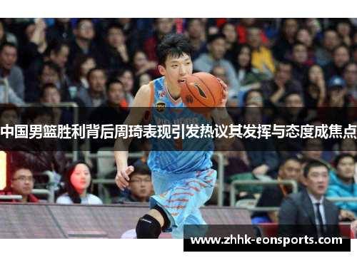 中国男篮胜利背后周琦表现引发热议其发挥与态度成焦点