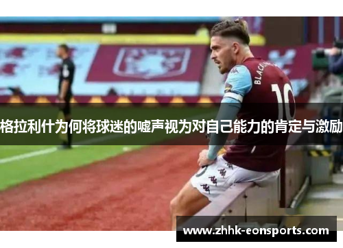 格拉利什为何将球迷的嘘声视为对自己能力的肯定与激励