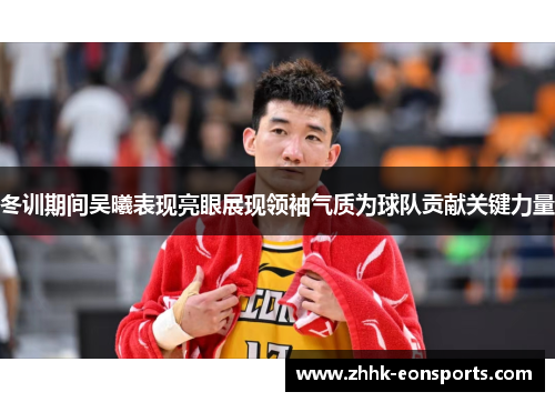 冬训期间吴曦表现亮眼展现领袖气质为球队贡献关键力量
