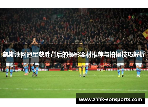 凯斯澳网冠军获胜背后的摄影器材推荐与拍摄技巧解析