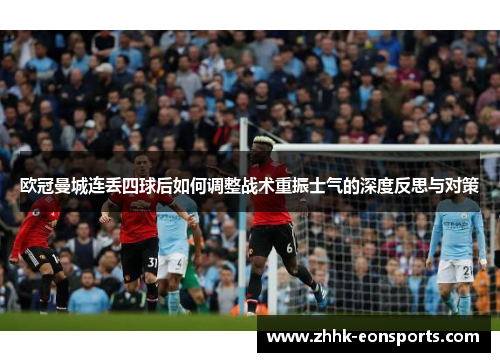 欧冠曼城连丢四球后如何调整战术重振士气的深度反思与对策