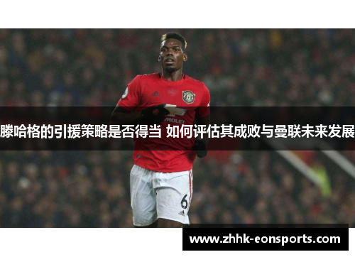 滕哈格的引援策略是否得当 如何评估其成败与曼联未来发展