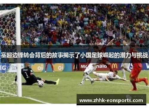 塞超边锋转会背后的故事揭示了小国足球崛起的潜力与挑战