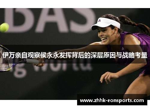 伊万亲自观察侯永永发挥背后的深层原因与战略考量