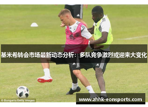 基米希转会市场最新动态分析：多队竞争激烈或迎来大变化