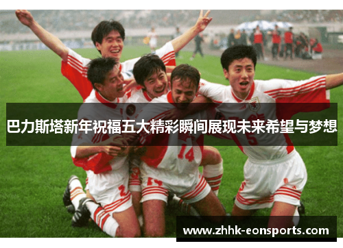 巴力斯塔新年祝福五大精彩瞬间展现未来希望与梦想