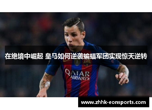 在绝境中崛起 皇马如何逆袭蝙蝠军团实现惊天逆转