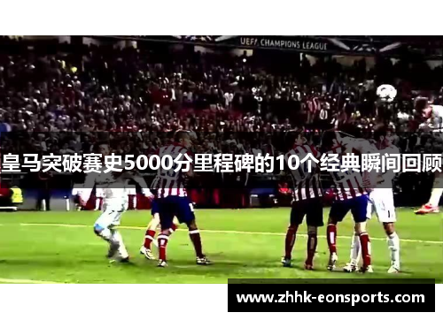 皇马突破赛史5000分里程碑的10个经典瞬间回顾
