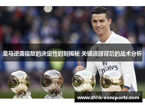 皇马逆袭宿敌的决定性时刻揭秘 关键进球背后的战术分析