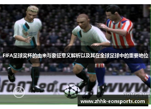 FIFA足球奖杯的由来与象征意义解析以及其在全球足球中的重要地位