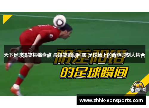 天下足球搞笑集锦盘点 最爆笑瞬间回顾 足球场上的奇葩时刻大集合