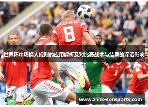 世界杯中场换人规则的应用解析及对比赛战术与结果的深远影响