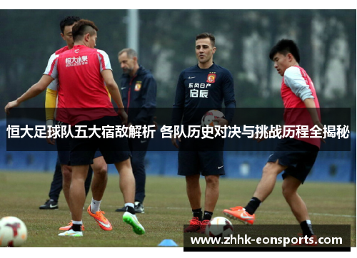恒大足球队五大宿敌解析 各队历史对决与挑战历程全揭秘
