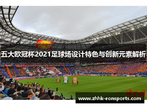 五大欧冠杯2021足球场设计特色与创新元素解析