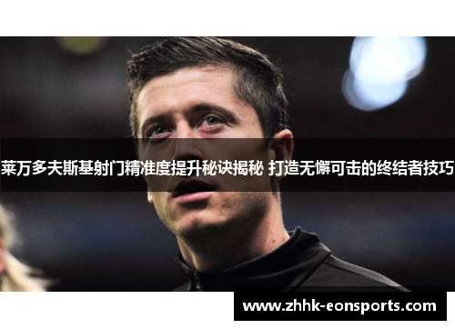 莱万多夫斯基射门精准度提升秘诀揭秘 打造无懈可击的终结者技巧