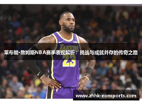 莱布朗·詹姆斯NBA赛季表现解析：挑战与成就并存的传奇之路