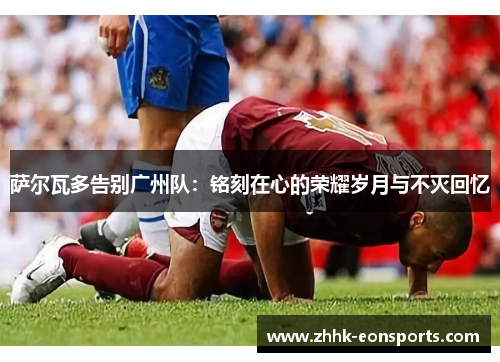 萨尔瓦多告别广州队：铭刻在心的荣耀岁月与不灭回忆