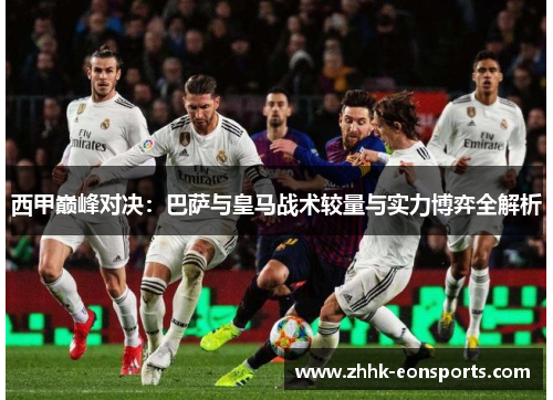 西甲巅峰对决：巴萨与皇马战术较量与实力博弈全解析