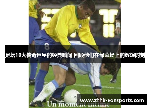足坛10大传奇巨星的经典瞬间 回顾他们在绿茵场上的辉煌时刻