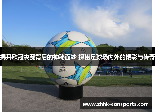 揭开欧冠决赛背后的神秘面纱 探秘足球场内外的精彩与传奇