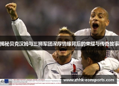 揭秘贝克汉姆与三狮军团深厚情缘背后的荣耀与传奇故事