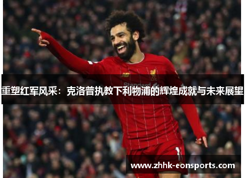 重塑红军风采：克洛普执教下利物浦的辉煌成就与未来展望