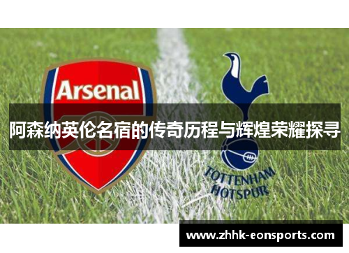 阿森纳英伦名宿的传奇历程与辉煌荣耀探寻